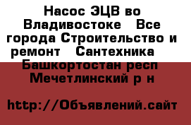 Насос ЭЦВ во Владивостоке - Все города Строительство и ремонт » Сантехника   . Башкортостан респ.,Мечетлинский р-н